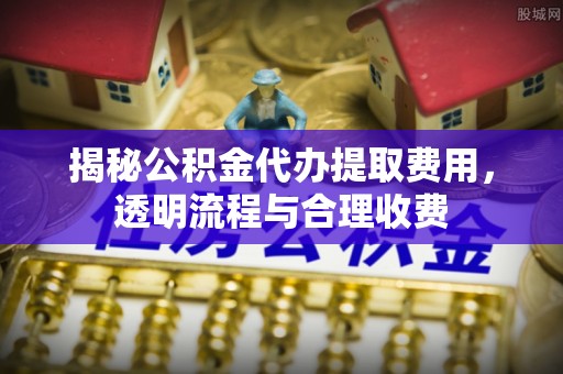 花坛揭秘公积金代办提取费用，透明流程与合理收费