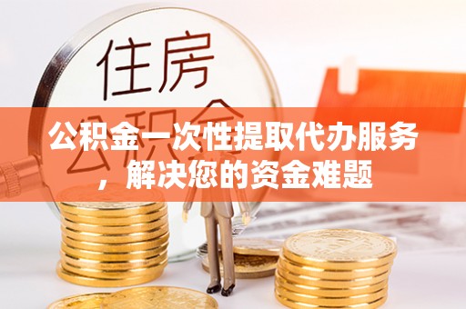 花坛公积金一次性提取代办服务，解决您的资金难题