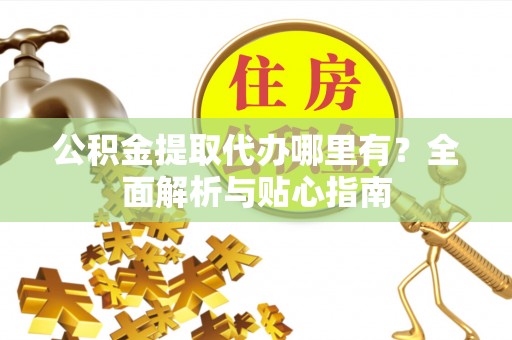 花坛公积金提取代办哪里有？全面解析与贴心指南