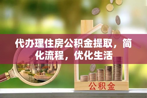 花坛代办理住房公积金提取，简化流程，优化生活