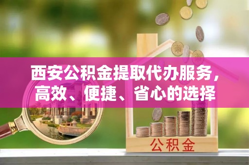 花坛西安公积金提取代办服务，高效、便捷、省心的选择