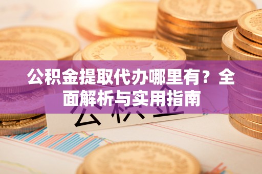 花坛公积金提取代办哪里有？全面解析与实用指南