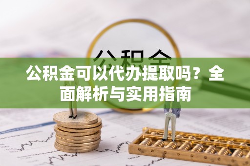 花坛公积金可以代办提取吗？全面解析与实用指南
