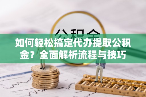 花坛如何轻松搞定代办提取公积金？全面解析流程与技巧