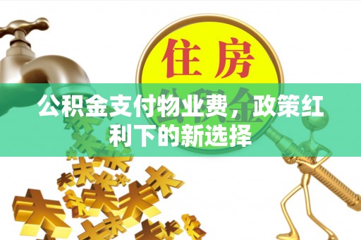 花坛公积金支付物业费，政策红利下的新选择