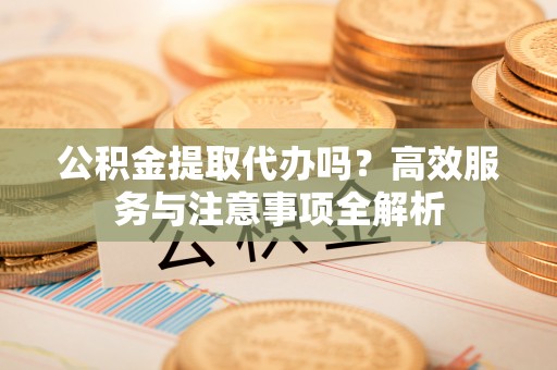 花坛公积金提取代办吗？高效服务与注意事项全解析