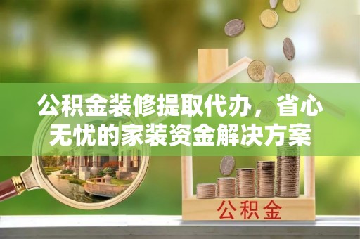 花坛公积金装修提取代办，省心无忧的家装资金解决方案