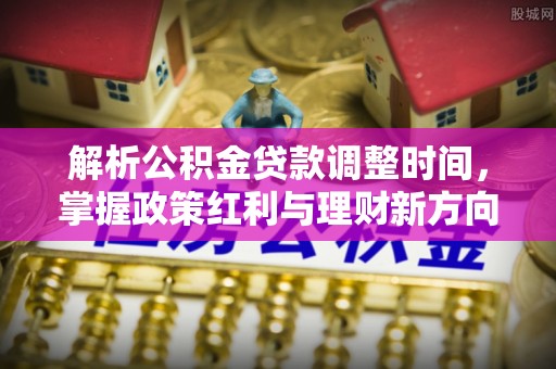 花坛解析公积金贷款调整时间，掌握政策红利与理财新方向