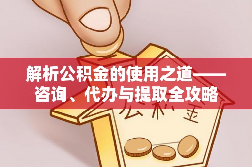 花坛解析公积金的使用之道——咨询、代办与提取全攻略
