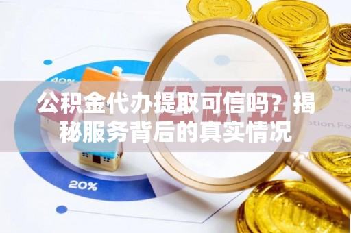 花坛公积金代办提取可信吗？揭秘服务背后的真实情况