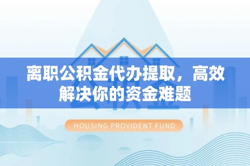 花坛离职公积金代办提取，高效解决你的资金难题
