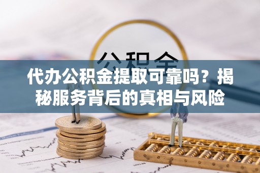 花坛代办公积金提取可靠吗？揭秘服务背后的真相与风险