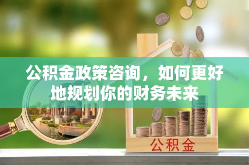 花坛公积金政策咨询，如何更好地规划你的财务未来