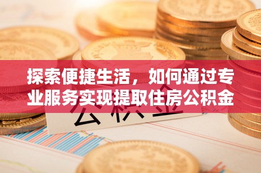 花坛探索便捷生活，如何通过专业服务实现提取住房公积金代办