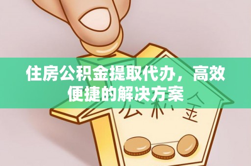 花坛住房公积金提取代办，高效便捷的解决方案