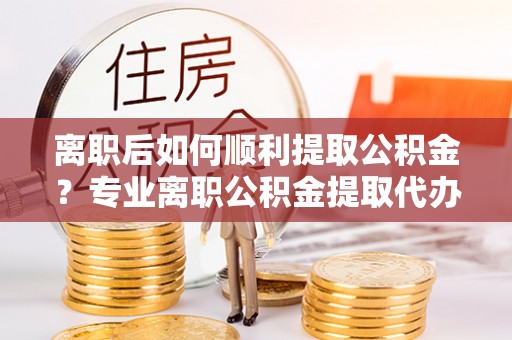 花坛离职后如何顺利提取公积金？专业离职公积金提取代办服务指南