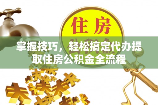 花坛掌握技巧，轻松搞定代办提取住房公积金全流程