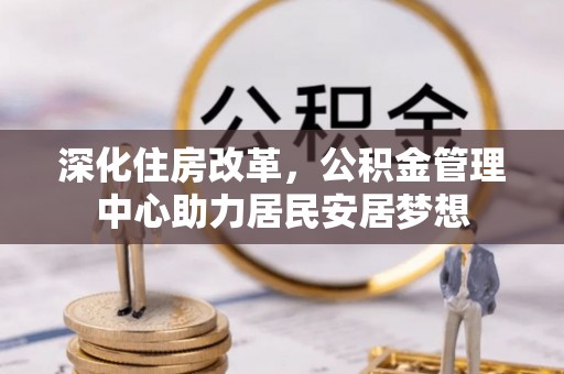 花坛深化住房改革，公积金管理中心助力居民安居梦想