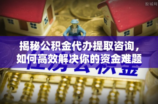 花坛揭秘公积金代办提取咨询，如何高效解决你的资金难题