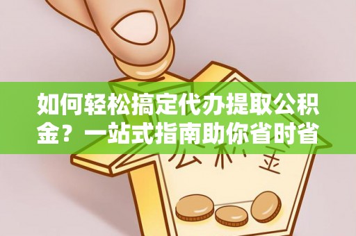 花坛如何轻松搞定代办提取公积金？一站式指南助你省时省心