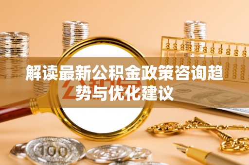 花坛解读最新公积金政策咨询趋势与优化建议