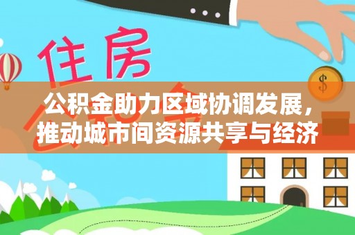 花坛公积金助力区域协调发展，推动城市间资源共享与经济均衡发展