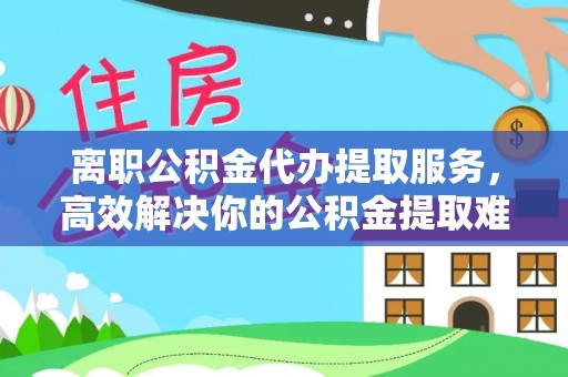花坛离职公积金代办提取服务，高效解决你的公积金提取难题
