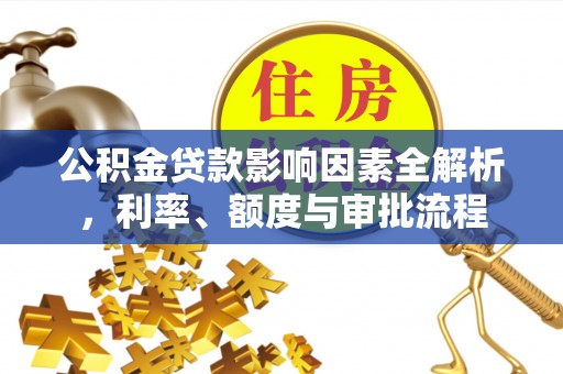 花坛公积金贷款影响因素全解析，利率、额度与审批流程