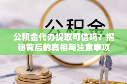 花坛公积金代办提取可信吗？揭秘背后的真相与注意事项