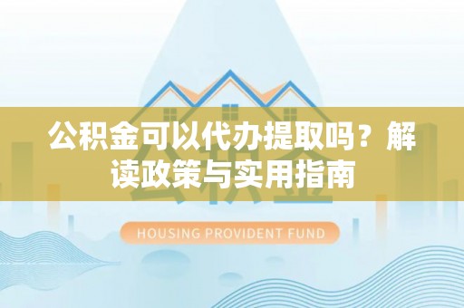 花坛公积金可以代办提取吗？解读政策与实用指南