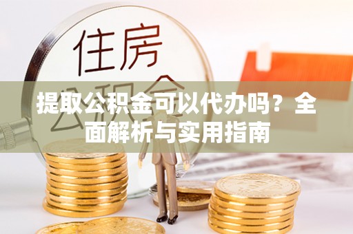 花坛提取公积金可以代办吗？全面解析与实用指南