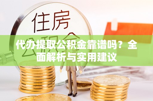 花坛代办提取公积金靠谱吗？全面解析与实用建议