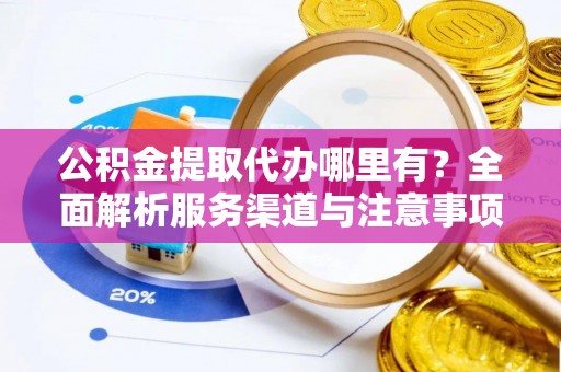 花坛公积金提取代办哪里有？全面解析服务渠道与注意事项