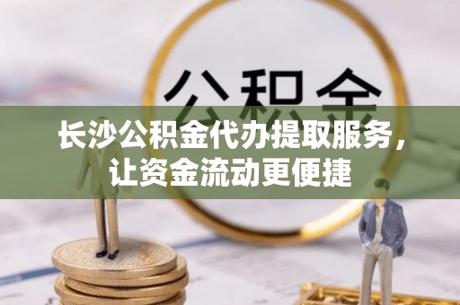 花坛长沙公积金代办提取服务，让资金流动更便捷