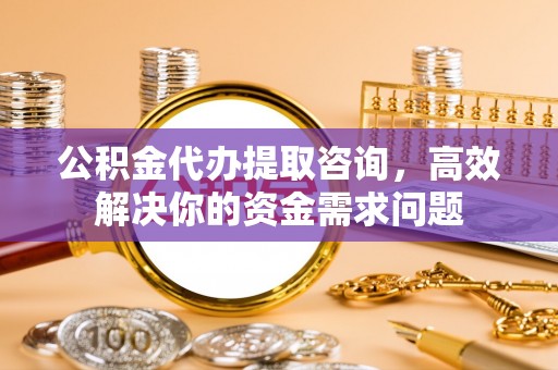 花坛公积金代办提取咨询，高效解决你的资金需求问题