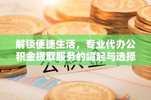 花坛解锁便捷生活，专业代办公积金提取服务的崛起与选择