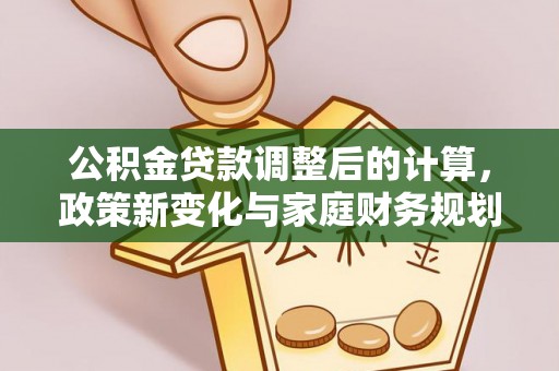 花坛公积金贷款调整后的计算，政策新变化与家庭财务规划