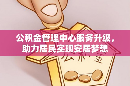 花坛公积金管理中心服务升级，助力居民实现安居梦想