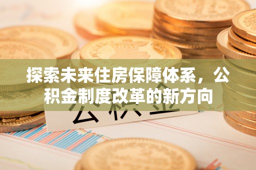 花坛探索未来住房保障体系，公积金制度改革的新方向