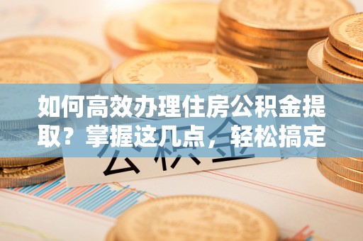 花坛如何高效办理住房公积金提取？掌握这几点，轻松搞定！