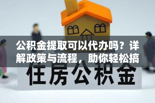 花坛公积金提取可以代办吗？详解政策与流程，助你轻松搞定！