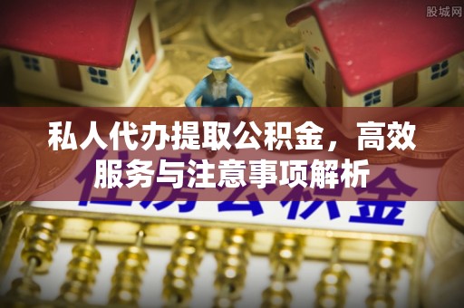 花坛私人代办提取公积金，高效服务与注意事项解析