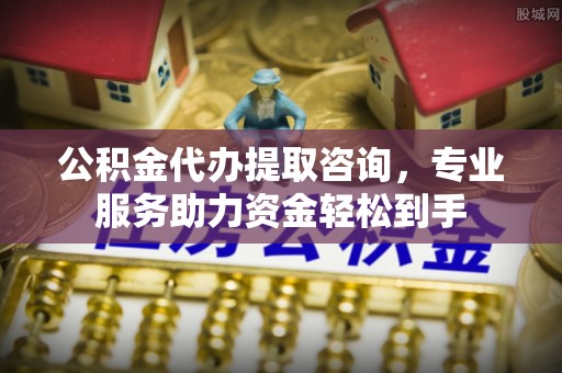 花坛公积金代办提取咨询，专业服务助力资金轻松到手