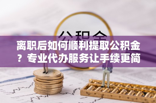 花坛离职后如何顺利提取公积金？专业代办服务让手续更简单