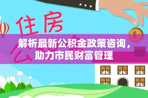 花坛解析最新公积金政策咨询，助力市民财富管理