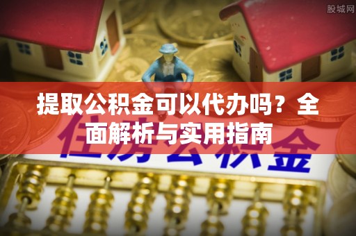 花坛提取公积金可以代办吗？全面解析与实用指南