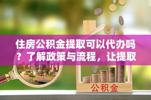 花坛住房公积金提取可以代办吗？了解政策与流程，让提取更便捷