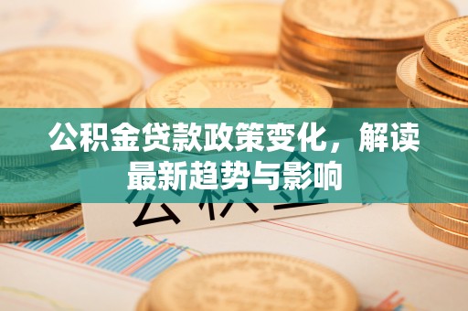 花坛公积金贷款政策变化，解读最新趋势与影响