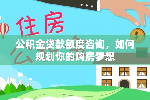 花坛公积金贷款额度咨询，如何规划你的购房梦想