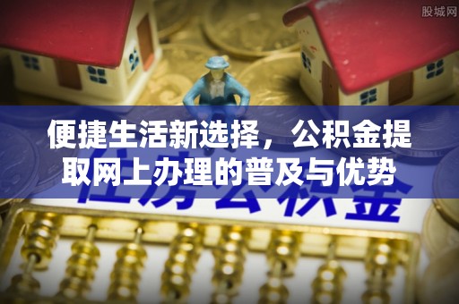 花坛便捷生活新选择，公积金提取网上办理的普及与优势